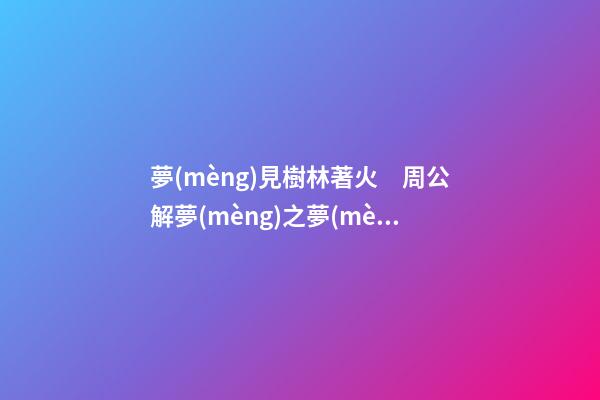 夢(mèng)見樹林著火　周公解夢(mèng)之夢(mèng)到樹林著火